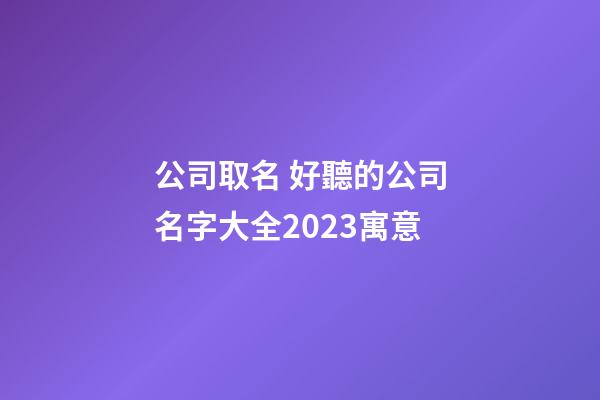 公司取名 好聽的公司名字大全2023寓意-第1張-公司起名-玄機派